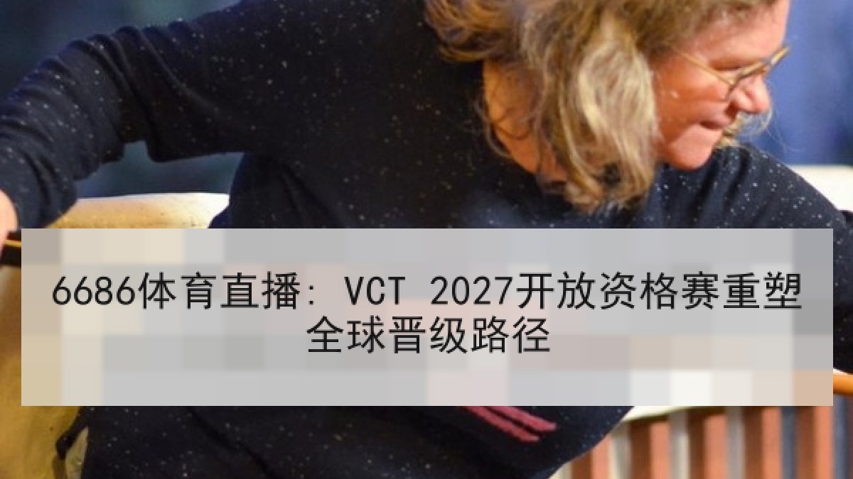 6686体育直播: VCT 2027开放资格赛重塑全球晋级路径