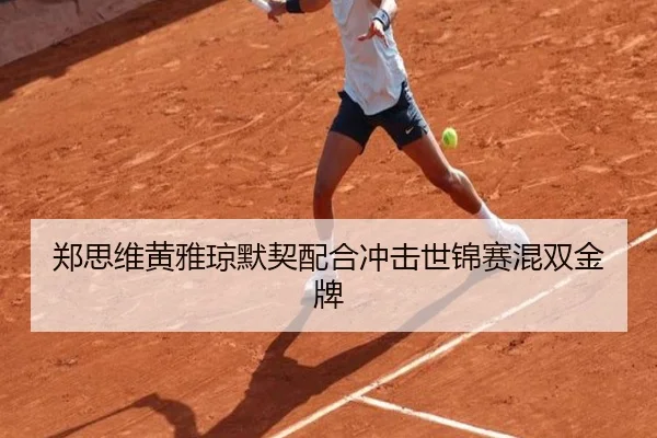 郑思维黄雅琼默契配合冲击世锦赛混双金牌