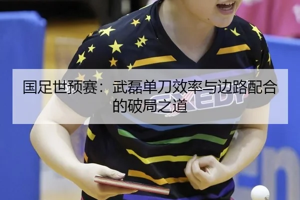 国足世预赛：武磊单刀效率与边路配合的破局之道