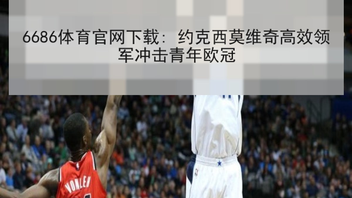 6686体育官网下载: 约克西莫维奇高效领军冲击青年欧冠