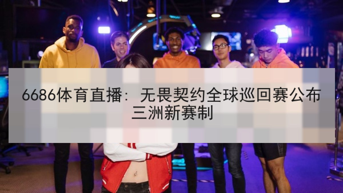 6686体育直播: 无畏契约全球巡回赛公布三洲新赛制