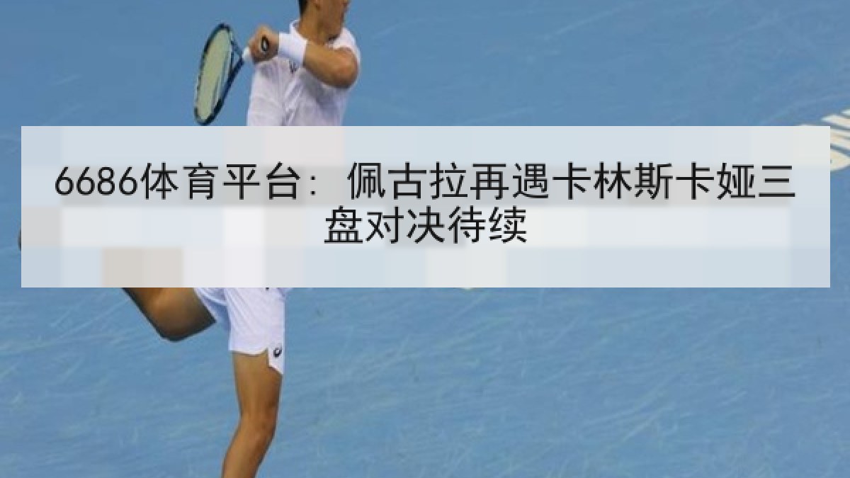 6686体育平台: 佩古拉再遇卡林斯卡娅三盘对决待续