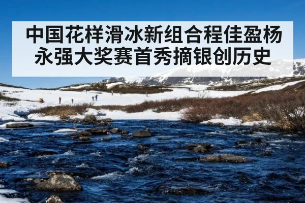 中国花样滑冰新组合程佳盈杨永强大奖赛首秀摘银创历史