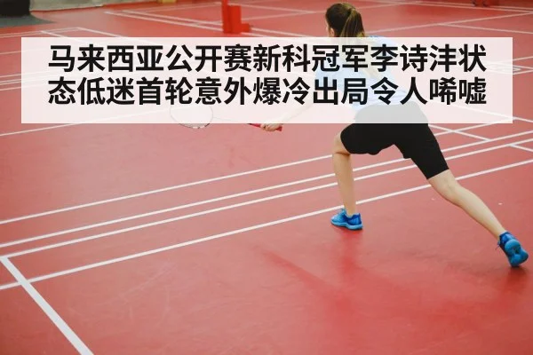 马来西亚公开赛新科冠军李诗沣状态低迷首轮意外爆冷出局令人唏嘘
