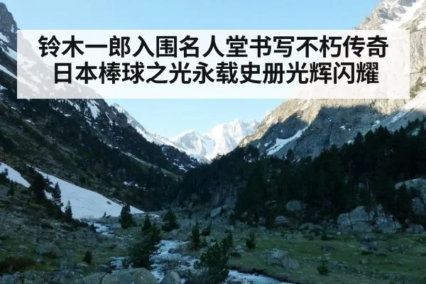 铃木一郎入围名人堂书写不朽传奇 日本棒球之光永载史册光辉闪耀