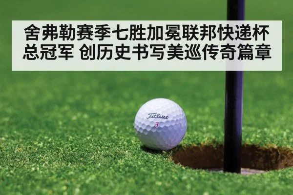 舍弗勒赛季七胜加冕联邦快递杯总冠军 创历史书写美巡传奇篇章