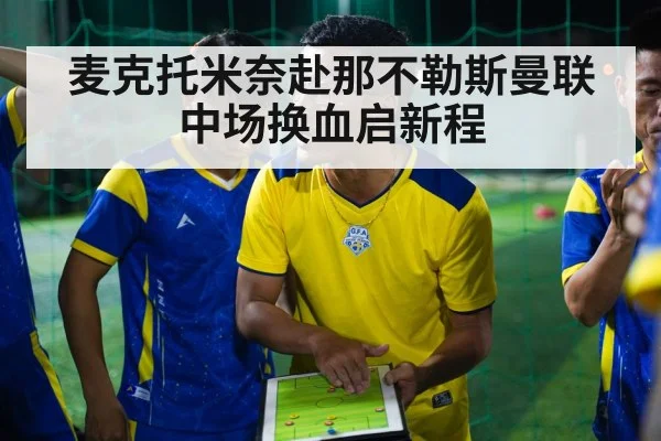 麦克托米奈赴那不勒斯曼联中场换血启新程