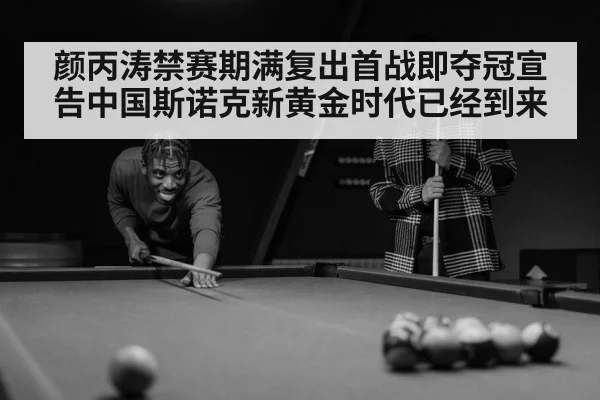 颜丙涛禁赛期满复出首战即夺冠宣告中国斯诺克新黄金时代已经到来